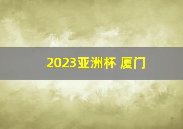 2023亚洲杯 厦门